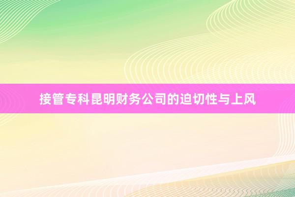 接管专科昆明财务公司的迫切性与上风
