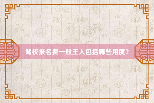 驾校报名费一般王人包括哪些用度？