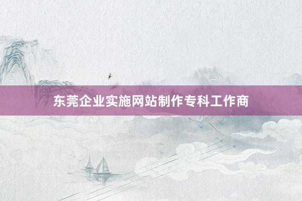 东莞企业实施网站制作专科工作商
