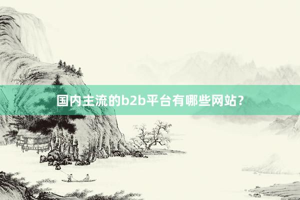国内主流的b2b平台有哪些网站？