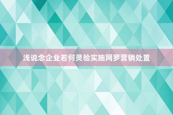 浅说念企业若何灵验实施网罗营销处置