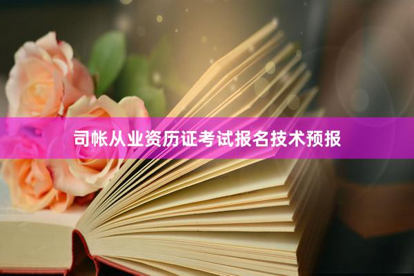 司帐从业资历证考试报名技术预报