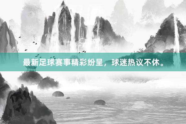 最新足球赛事精彩纷呈，球迷热议不休。