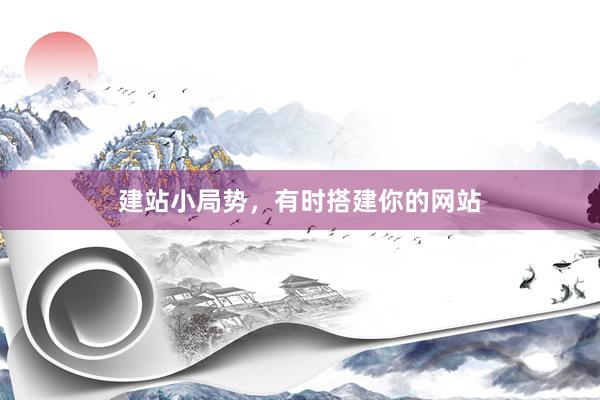 建站小局势，有时搭建你的网站
