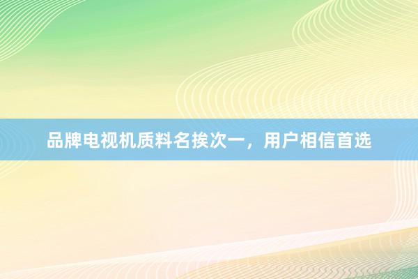 品牌电视机质料名挨次一，用户相信首选