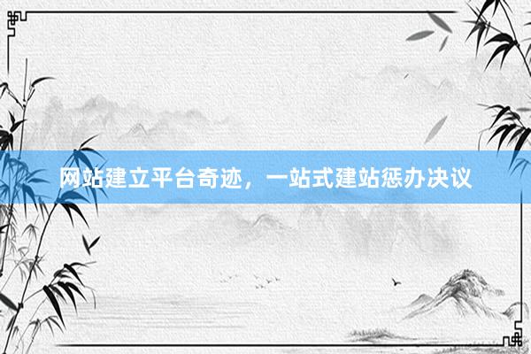 网站建立平台奇迹，一站式建站惩办决议