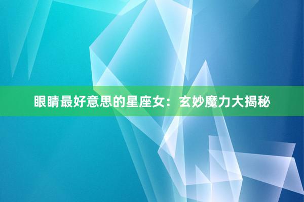 眼睛最好意思的星座女：玄妙魔力大揭秘