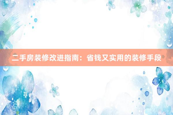 二手房装修改进指南：省钱又实用的装修手段