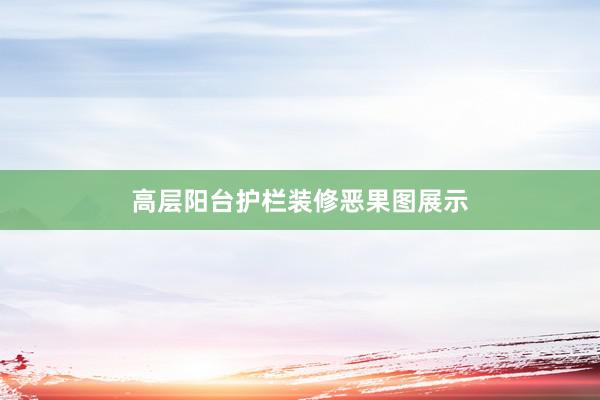 高层阳台护栏装修恶果图展示