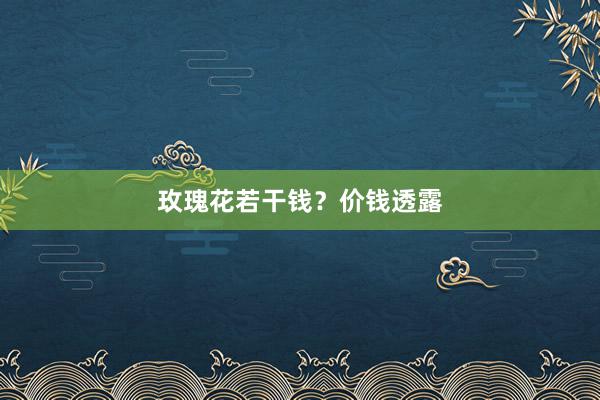玫瑰花若干钱？价钱透露