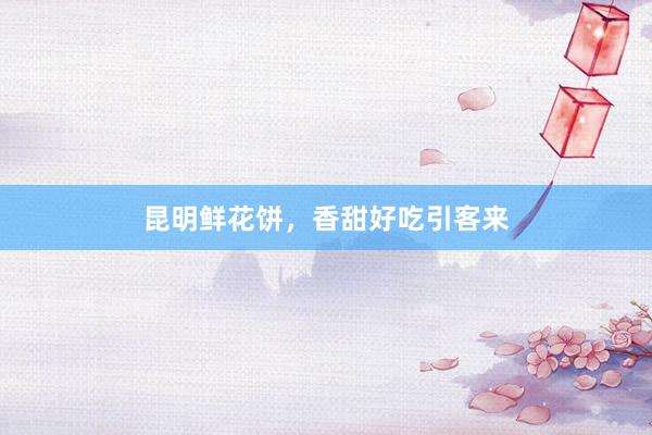 昆明鲜花饼，香甜好吃引客来
