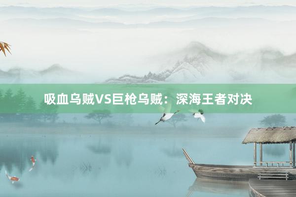 吸血乌贼VS巨枪乌贼：深海王者对决