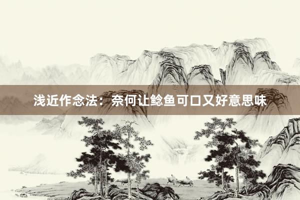 浅近作念法：奈何让鲶鱼可口又好意思味