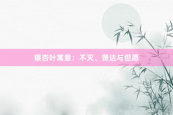 银杏叶寓意：不灭、贤达与但愿