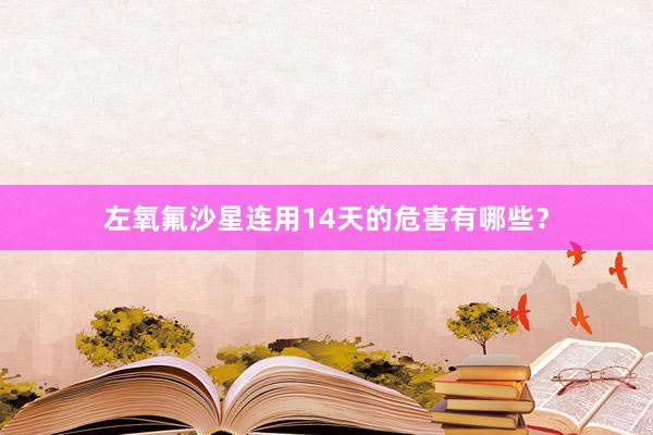 左氧氟沙星连用14天的危害有哪些？