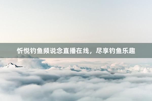 忻悦钓鱼频说念直播在线，尽享钓鱼乐趣