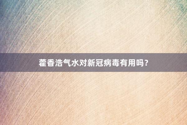 藿香浩气水对新冠病毒有用吗？