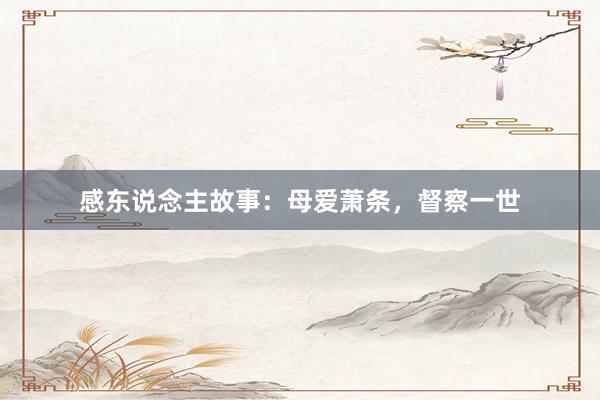 感东说念主故事：母爱萧条，督察一世
