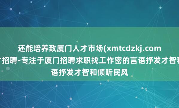 还能培养致厦门人才市场(xmtcdzkj.com)-厦门人才招聘-专注于厦门招聘求职找工作密的言语抒发才智和倾听民风