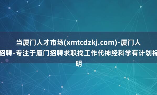 当厦门人才市场(xmtcdzkj.com)-厦门人才招聘-专注于厦门招聘求职找工作代神经科学有计划标明