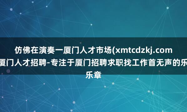 仿佛在演奏一厦门人才市场(xmtcdzkj.com)-厦门人才招聘-专注于厦门招聘求职找工作首无声的乐章